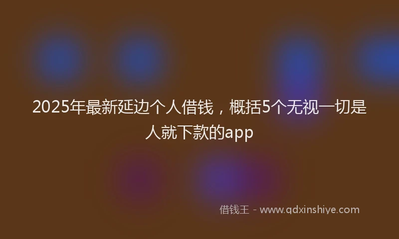 2025年最新延边个人借钱，概括5个无视一切是人就下款的app