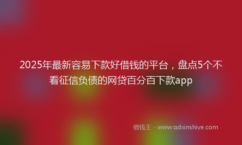 2025年最新容易下款好借钱的平台，盘点5个不看征信负债的网贷百分百下款app