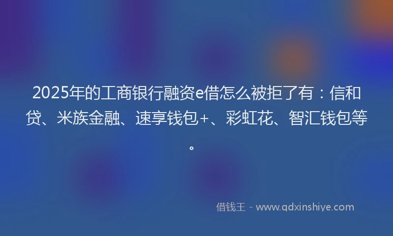 2025年的工商银行融资e借怎么被拒了有：信和贷、米族金融、速享钱包+、彩虹花、智汇钱包等。