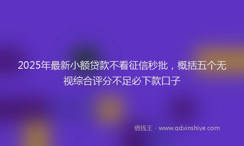 2025年最新小额贷款不看征信秒批，概括五个无视综合评分不足必下款口子