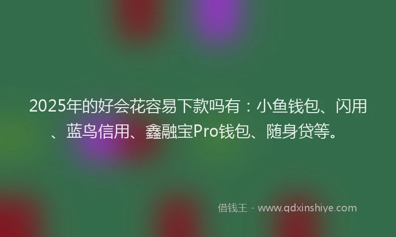 2025年的好会花容易下款吗有：小鱼钱包、闪用、蓝鸟信用、鑫融宝Pro钱包、随身贷等。