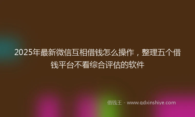 2025年最新微信互相借钱怎么操作，整理五个借钱平台不看综合评估的软件