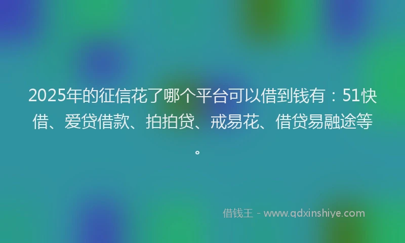 2025年的征信花了哪个平台可以借到钱有：51快借、爱贷借款、拍拍贷、戒易花、借贷易融途等。