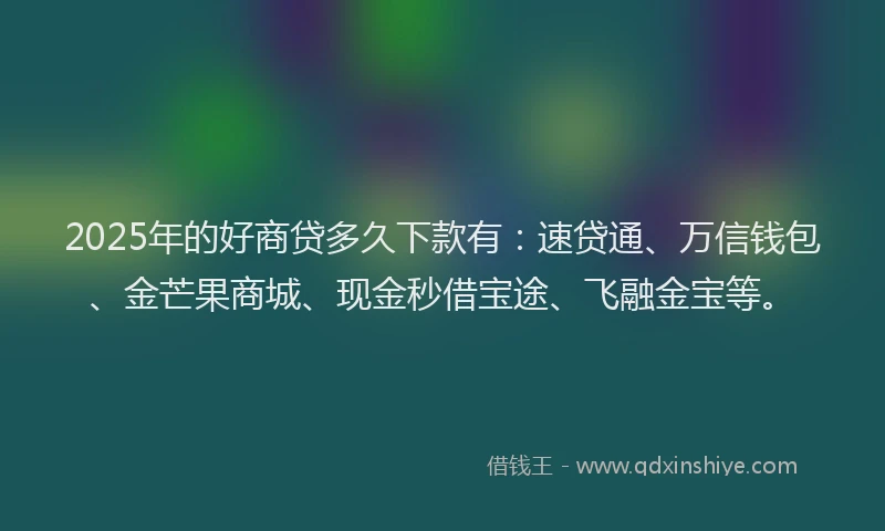 2025年的好商贷多久下款有：速贷通、万信钱包、金芒果商城、现金秒借宝途、飞融金宝等。