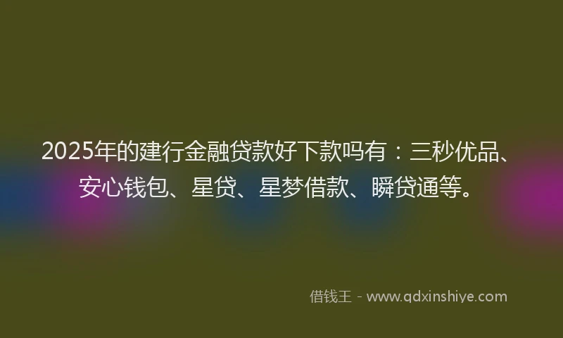 2025年的建行金融贷款好下款吗有：三秒优品、安心钱包、星贷、星梦借款、瞬贷通等。
