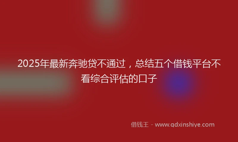 2025年最新奔驰贷不通过，总结五个借钱平台不看综合评估的口子