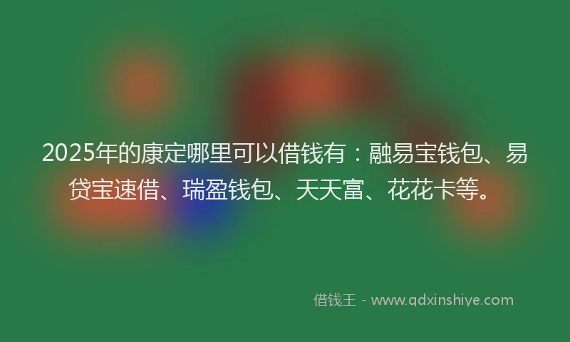 2025年的康定哪里可以借钱有：融易宝钱包、易贷宝速借、瑞盈钱包、天天富、花花卡等。