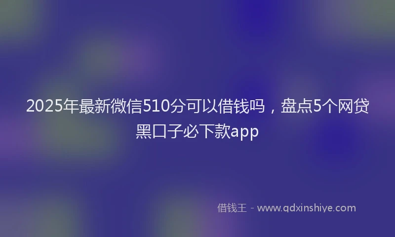 2025年最新微信510分可以借钱吗，盘点5个网贷黑口子必下款app