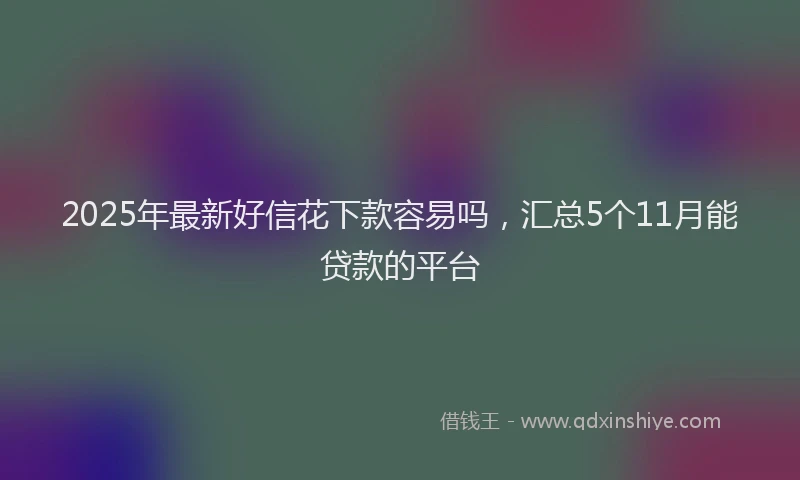 2025年最新好信花下款容易吗，汇总5个11月能贷款的平台