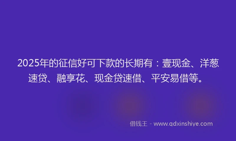2025年的征信好可下款的长期有：壹现金、洋葱速贷、融享花、现金贷速借、平安易借等。