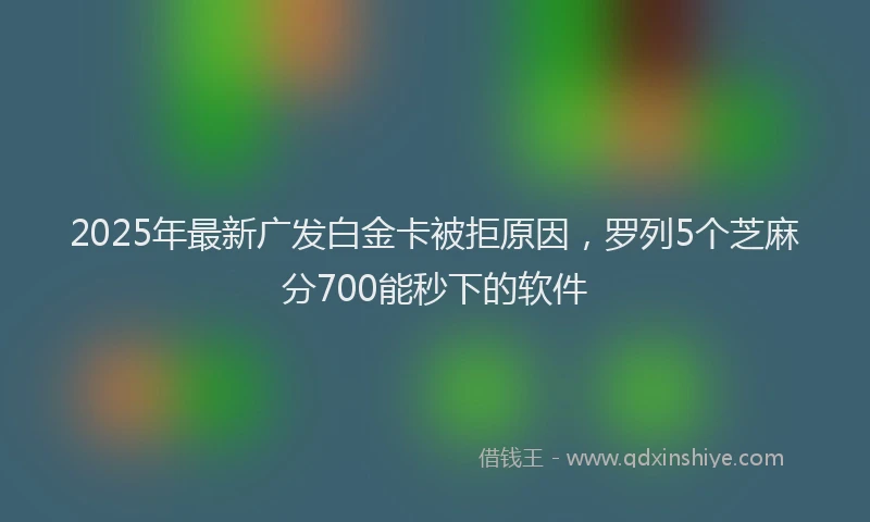 2025年最新广发白金卡被拒原因，罗列5个芝麻分700能秒下的软件