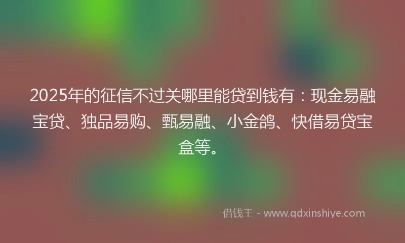 2025年的征信不过关哪里能贷到钱有：现金易融宝贷、独品易购、甄易融、小金鸽、快借易贷宝盒等。