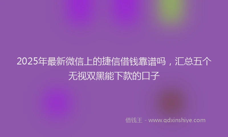 2025年最新微信上的捷信借钱靠谱吗，汇总五个无视双黑能下款的口子