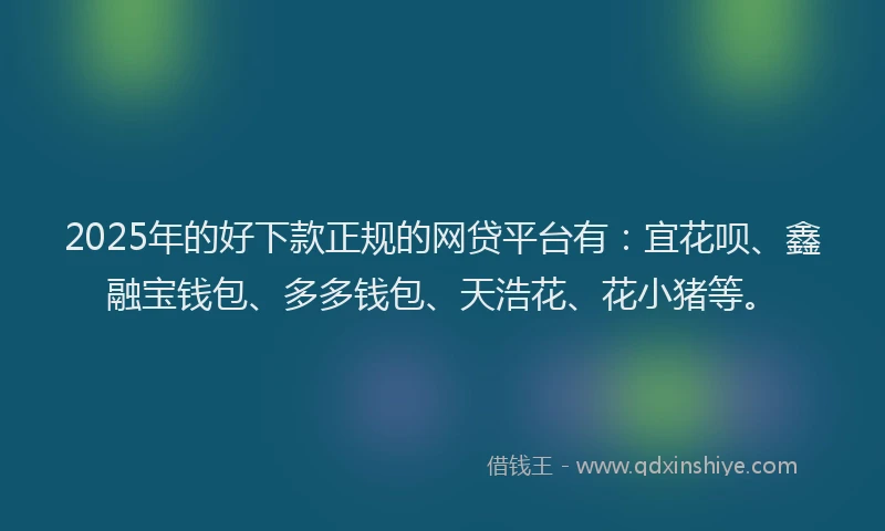 2025年的好下款正规的网贷平台有：宜花呗、鑫融宝钱包、多多钱包、天浩花、花小猪等。