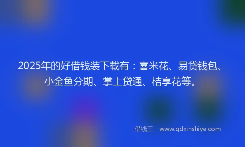 2025年的好借钱装下载有：喜米花、易贷钱包、小金鱼分期、掌上贷通、桔享花等。
