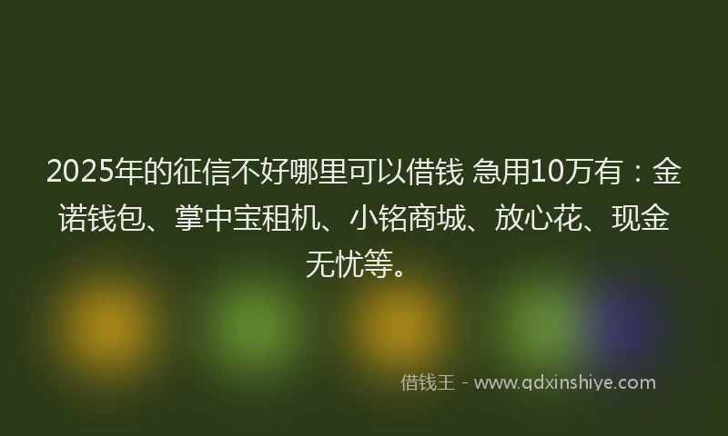 2025年的征信不好哪里可以借钱 急用10万有：金诺钱包、掌中宝租机、小铭商城、放心花、现金无忧等。
