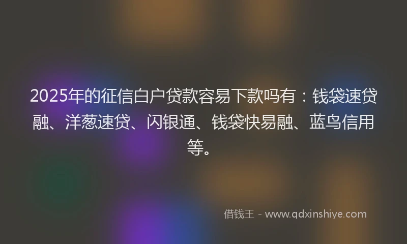 2025年的征信白户贷款容易下款吗有：钱袋速贷融、洋葱速贷、闪银通、钱袋快易融、蓝鸟信用等。