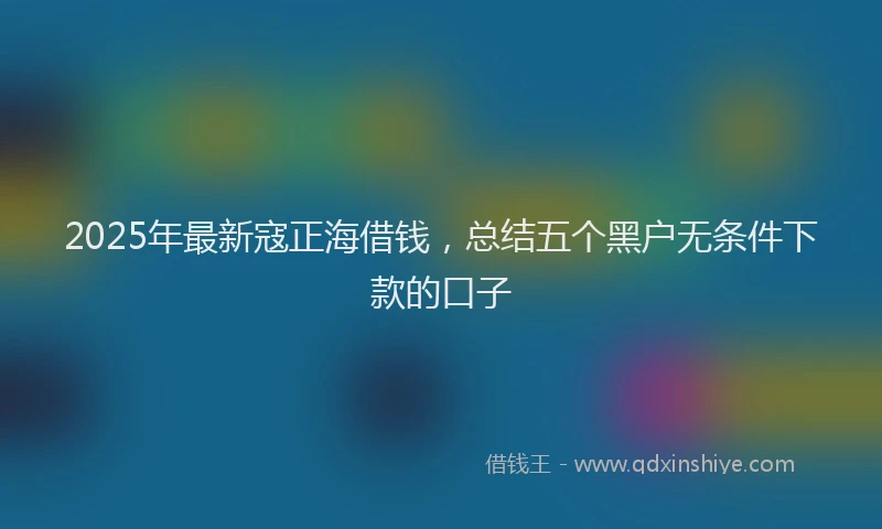 2025年最新寇正海借钱，总结五个黑户无条件下款的口子