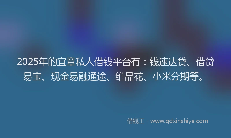 2025年的宜章私人借钱平台有：钱速达贷、借贷易宝、现金易融通途、维品花、小米分期等。