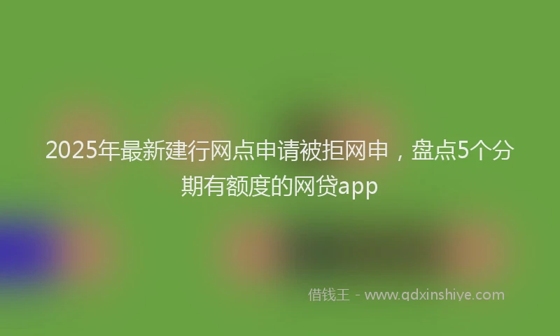 2025年最新建行网点申请被拒网申，盘点5个分期有额度的网贷app