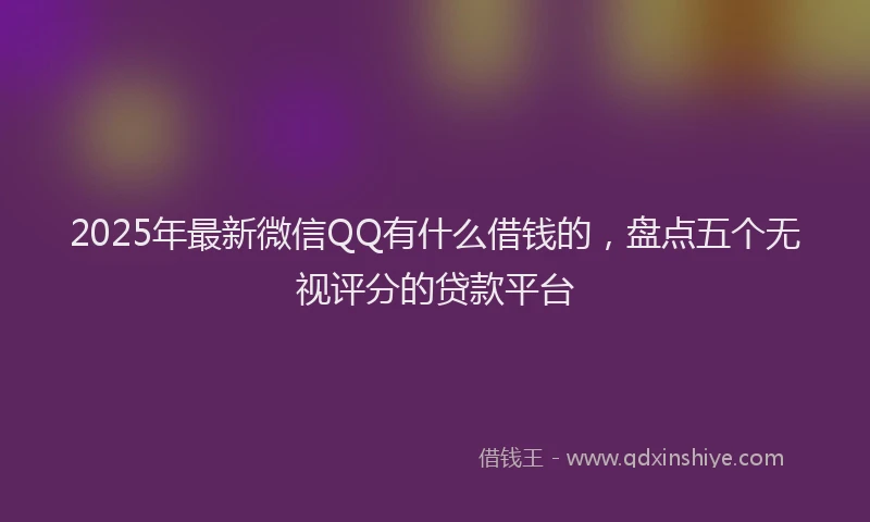 2025年最新微信QQ有什么借钱的，盘点五个无视评分的贷款平台