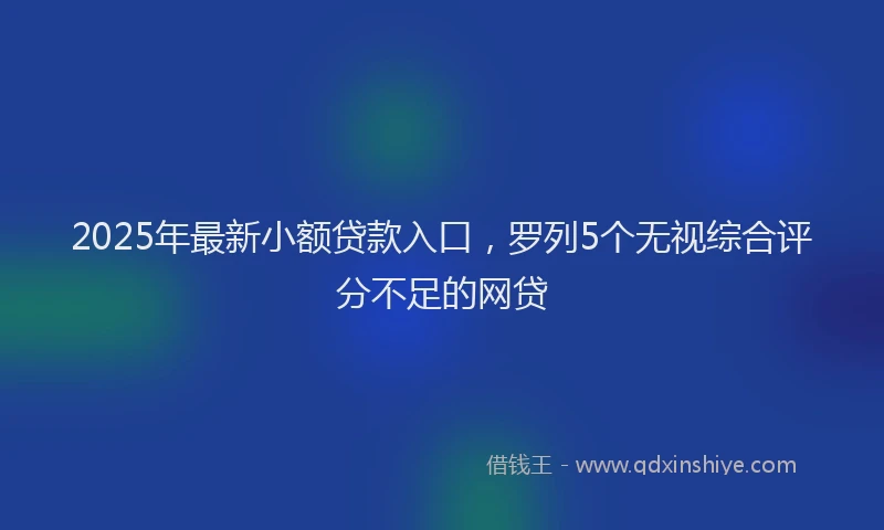 2025年最新小额贷款入口，罗列5个无视综合评分不足的网贷