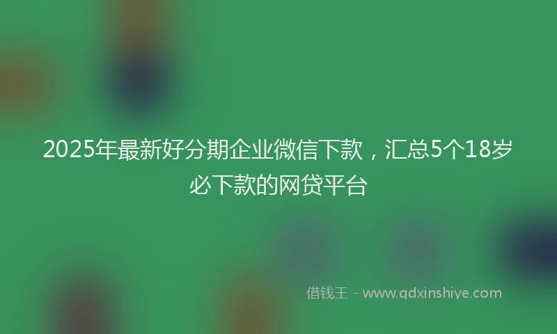 2025年最新好分期企业微信下款，汇总5个18岁必下款的网贷平台