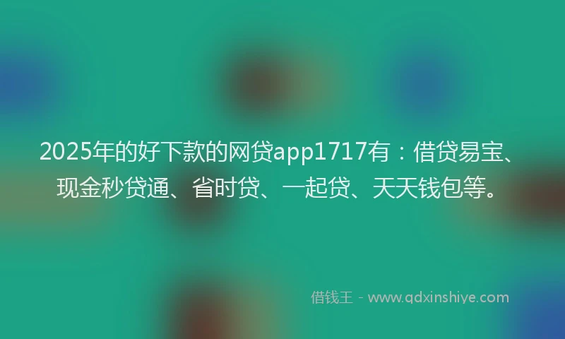 2025年的好下款的网贷app1717有：借贷易宝、现金秒贷通、省时贷、一起贷、天天钱包等。