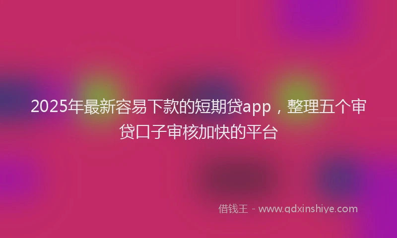 2025年最新容易下款的短期贷app，整理五个审贷口子审核加快的平台