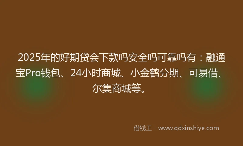 2025年的好期贷会下款吗安全吗可靠吗有：融通宝Pro钱包、24小时商城、小金鹤分期、可易借、尔集商城等。