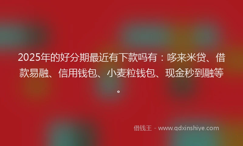 2025年的好分期最近有下款吗有：哆来米贷、借款易融、信用钱包、小麦粒钱包、现金秒到融等。