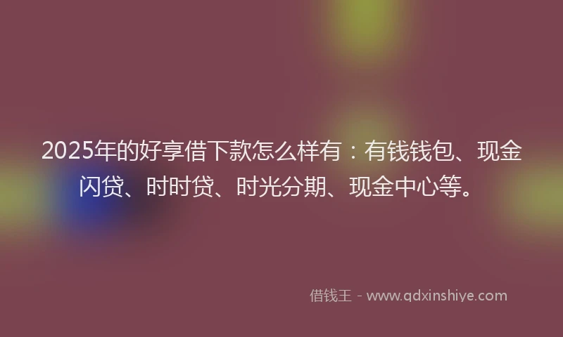 2025年的好享借下款怎么样有：有钱钱包、现金闪贷、时时贷、时光分期、现金中心等。