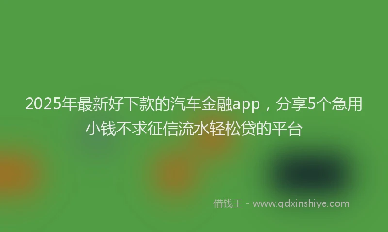 2025年最新好下款的汽车金融app，分享5个急用小钱不求征信流水轻松贷的平台