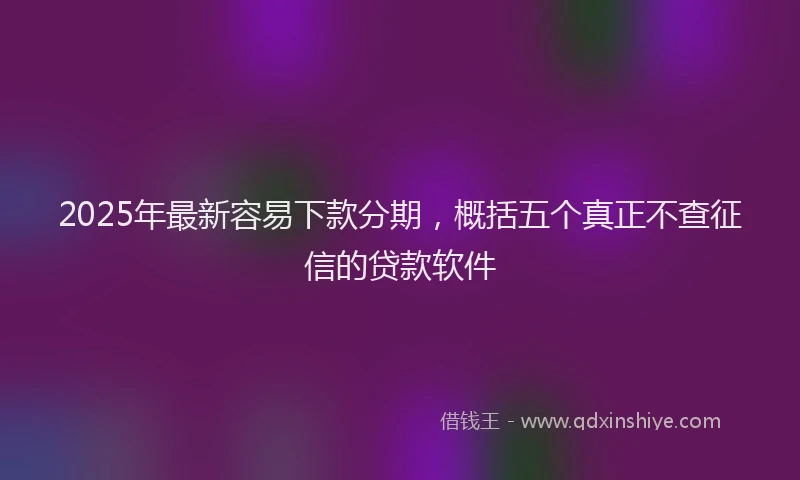 2025年最新容易下款分期，概括五个真正不查征信的贷款软件