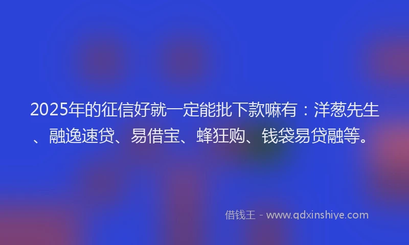 2025年的征信好就一定能批下款嘛有：洋葱先生、融逸速贷、易借宝、蜂狂购、钱袋易贷融等。