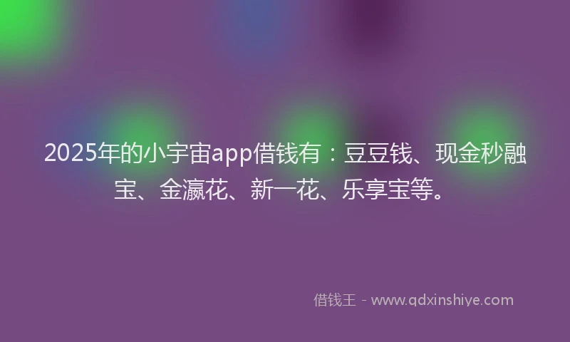 2025年的小宇宙app借钱有：豆豆钱、现金秒融宝、金瀛花、新一花、乐享宝等。