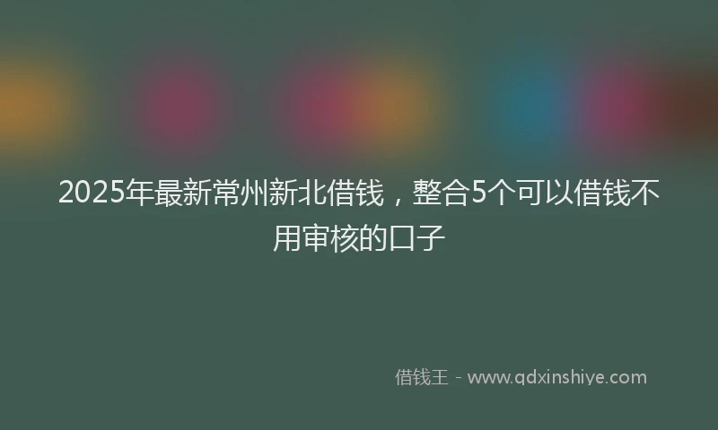 2025年最新常州新北借钱，整合5个可以借钱不用审核的口子
