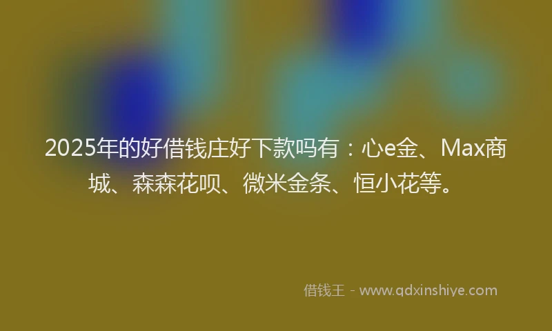 2025年的好借钱庄好下款吗有：心e金、Max商城、森森花呗、微米金条、恒小花等。