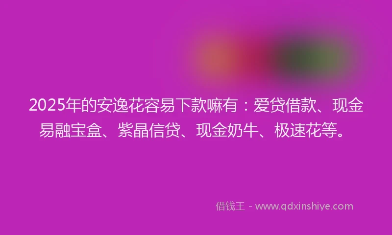 2025年的安逸花容易下款嘛有：爱贷借款、现金易融宝盒、紫晶信贷、现金奶牛、极速花等。