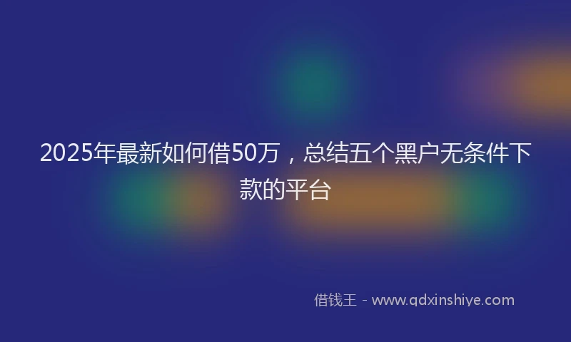 2025年最新如何借50万，总结五个黑户无条件下款的平台