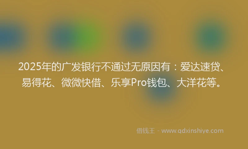 2025年的广发银行不通过无原因有：爱达速贷、易得花、微微快借、乐享Pro钱包、大洋花等。