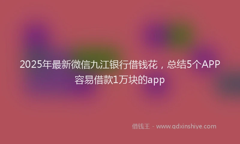 2025年最新微信九江银行借钱花，总结5个APP容易借款1万块的app