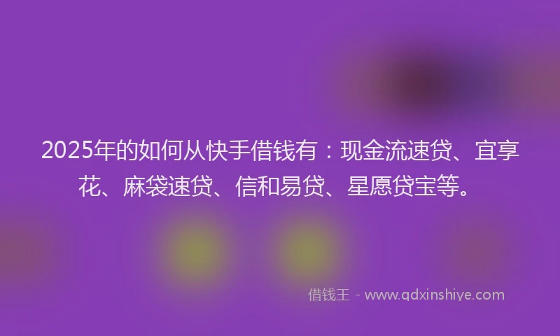 2025年的如何从快手借钱有：现金流速贷、宜享花、麻袋速贷、信和易贷、星愿贷宝等。