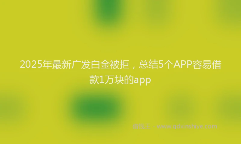 2025年最新广发白金被拒，总结5个APP容易借款1万块的app