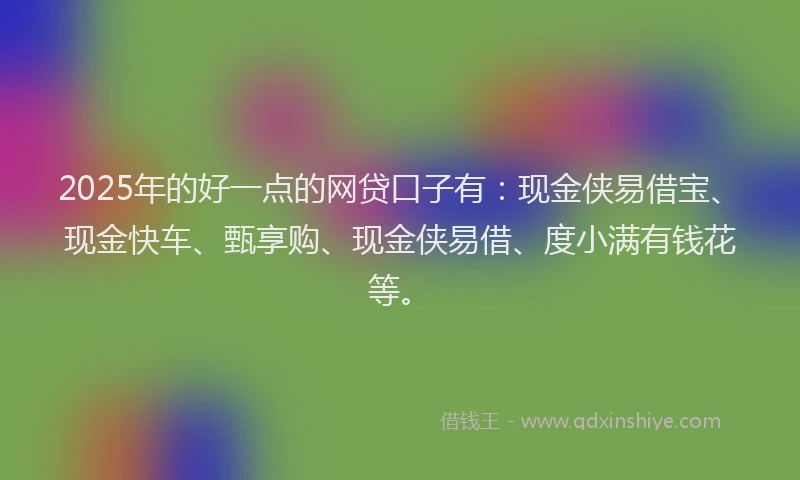 2025年的好一点的网贷口子有：现金侠易借宝、现金快车、甄享购、现金侠易借、度小满有钱花等。