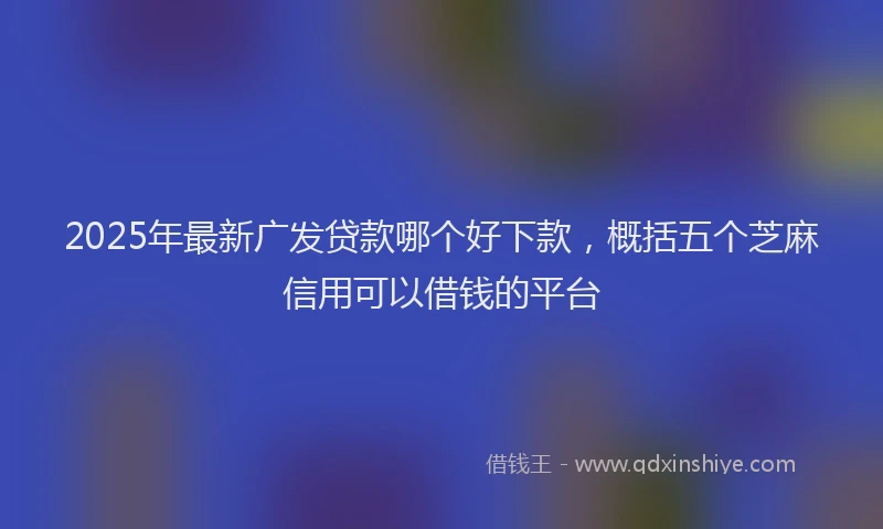 2025年最新广发贷款哪个好下款，概括五个芝麻信用可以借钱的平台
