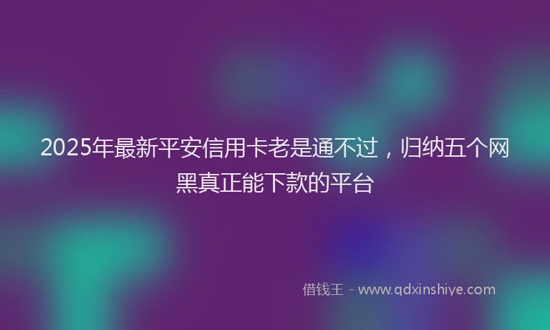 2025年最新平安信用卡老是通不过，归纳五个网黑真正能下款的平台