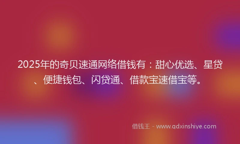 2025年的奇贝速通网络借钱有：甜心优选、星贷、便捷钱包、闪贷通、借款宝速借宝等。
