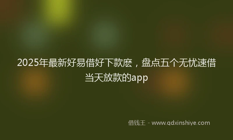 2025年最新好易借好下款麽，盘点五个无忧速借当天放款的app