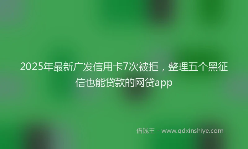 2025年最新广发信用卡7次被拒，整理五个黑征信也能贷款的网贷app